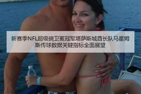 新赛季NFL超级碗卫冕冠军堪萨斯城酋长队马霍姆斯传球数据关键指标全面展望