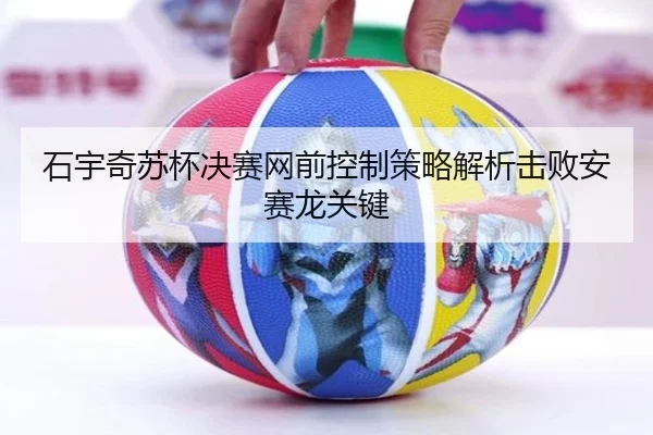 石宇奇苏杯决赛网前控制策略解析击败安赛龙关键