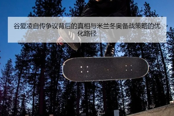谷爱凌自传争议背后的真相与米兰冬奥备战策略的优化路径