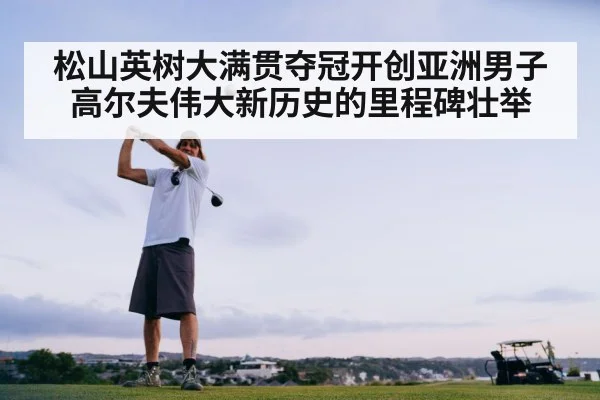 松山英树大满贯夺冠开创亚洲男子高尔夫伟大新历史的里程碑壮举