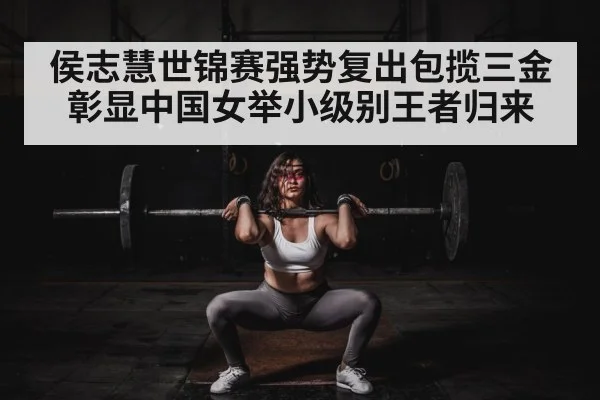 侯志慧世锦赛强势复出包揽三金彰显中国女举小级别王者归来