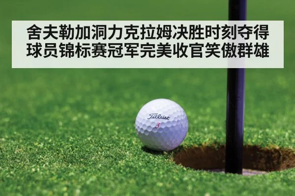 舍夫勒加洞力克拉姆决胜时刻夺得球员锦标赛冠军完美收官笑傲群雄