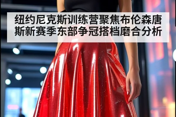 纽约尼克斯训练营聚焦布伦森唐斯新赛季东部争冠搭档磨合分析
